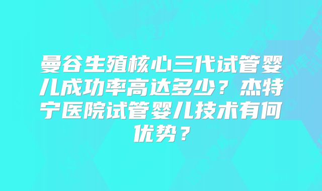 曼谷生殖核心三代试管婴儿成功率高达多少?杰特宁医院试管婴儿技术有何优势?