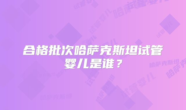 合格批次哈萨克斯坦试管婴儿是谁？