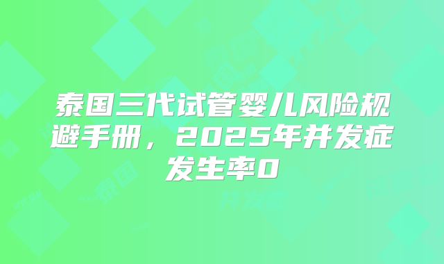 泰国三代试管婴儿风险规避手册，2025年并发症发生率0