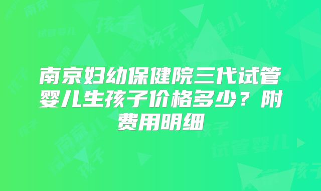 南京妇幼保健院三代试管婴儿生孩子价格多少?附费用明细