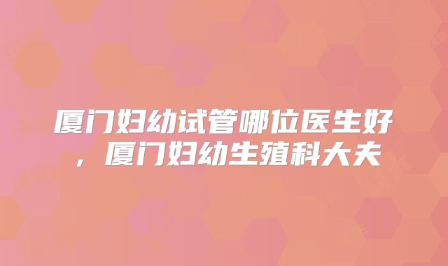厦门妇幼试管哪位医生好,厦门妇幼生殖科大夫