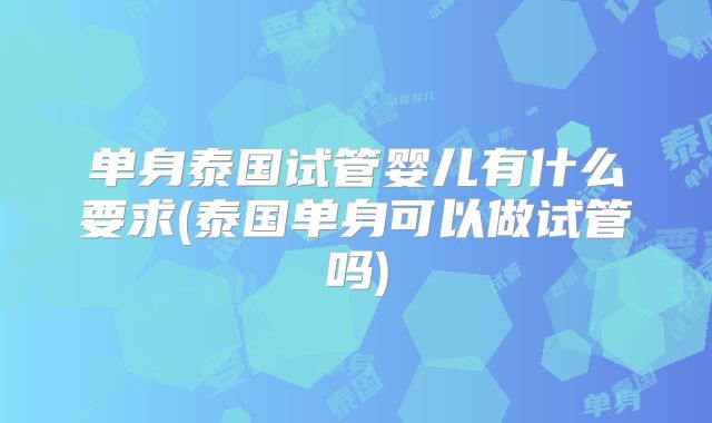 单身泰国试管婴儿有什么要求(泰国单身可以做试管吗)