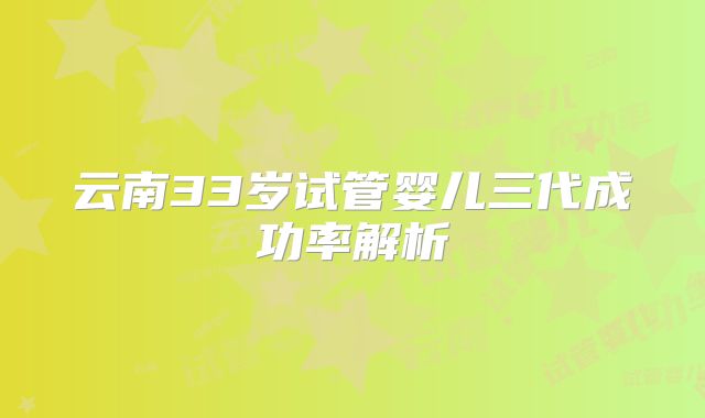 云南33岁试管婴儿三代成功率解析