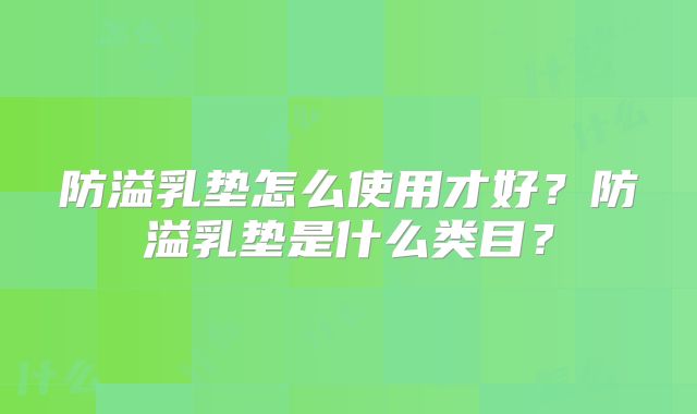 防溢乳垫怎么使用才好？防溢乳垫是什么类目？