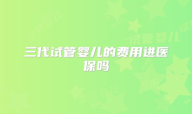 三代试管婴儿的费用进医保吗