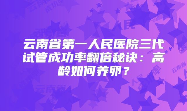 云南省第一人民医院三代试管成功率翻倍秘诀:高龄如何养卵?
