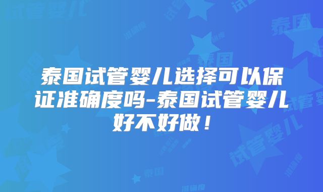 泰国试管婴儿选择可以保证准确度吗-泰国试管婴儿好不好做！