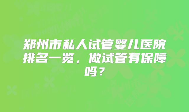 郑州市私人试管婴儿医院排名一览，做试管有保障吗？