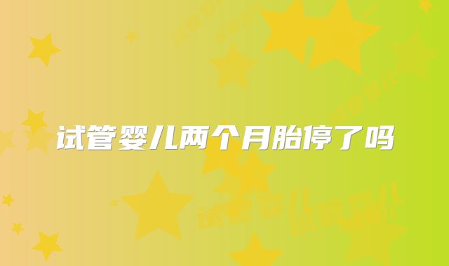 试管婴儿两个月胎停了吗