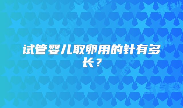 试管婴儿取卵用的针有多长？