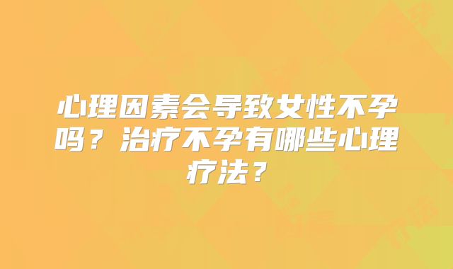 心理因素会导致女性不孕吗？治疗不孕有哪些心理疗法？