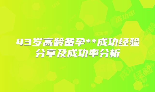 43岁高龄备孕**成功经验分享及成功率分析