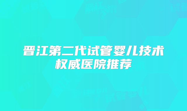 晋江第二代试管婴儿技术权威医院推荐