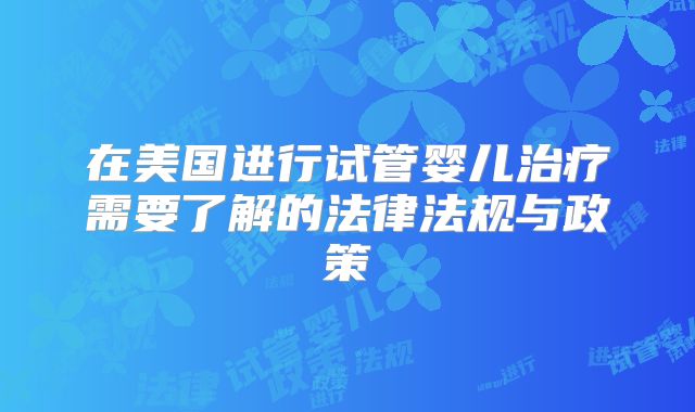 在美国进行试管婴儿治疗需要了解的法律法规与政策