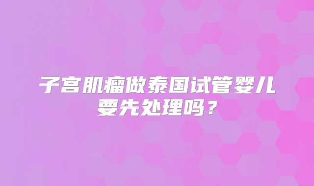 子宫肌瘤做泰国试管婴儿要先处理吗?