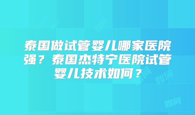 泰国做试管婴儿哪家医院强?泰国杰特宁医院试管婴儿技术如何?