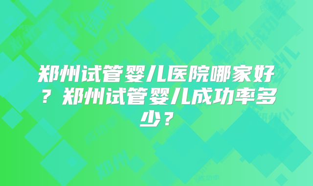 郑州试管婴儿医院哪家好？郑州试管婴儿成功率多少？