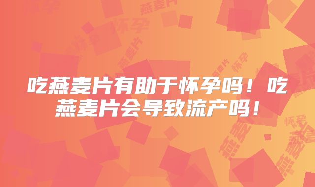 吃燕麦片有助于怀孕吗!吃燕麦片会导致流产吗!