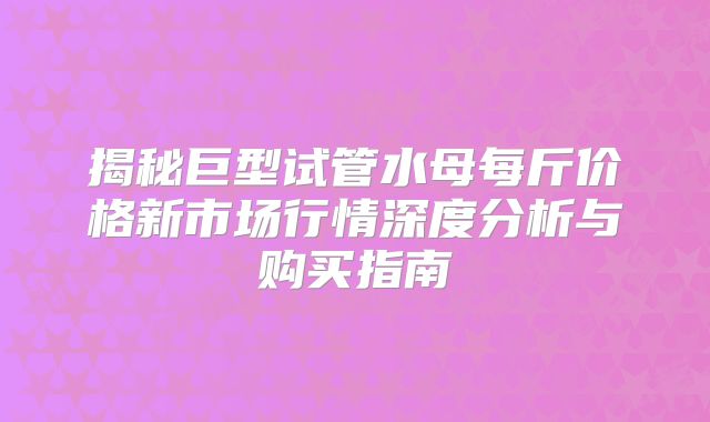 揭秘巨型试管水母每斤价格新市场行情深度分析与购买指南