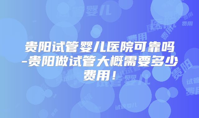 贵阳试管婴儿医院可靠吗-贵阳做试管大概需要多少费用！