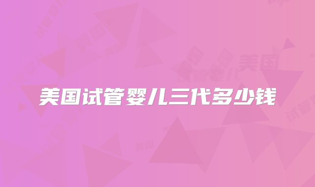美国试管婴儿三代多少钱