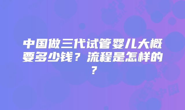 中国做三代试管婴儿大概要多少钱？流程是怎样的？