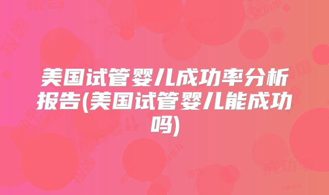 美国试管婴儿成功率分析报告(美国试管婴儿能成功吗)