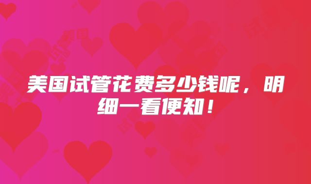 美国试管花费多少钱呢，明细一看便知！