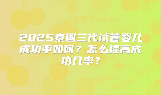 2025泰国三代试管婴儿成功率如何？怎么提高成功几率？