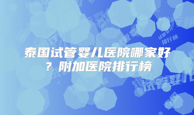 泰国试管婴儿医院哪家好?附加医院排行榜