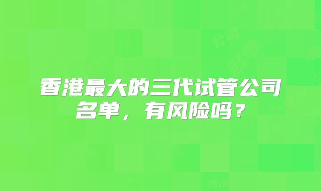 香港最大的三代试管公司名单，有风险吗？