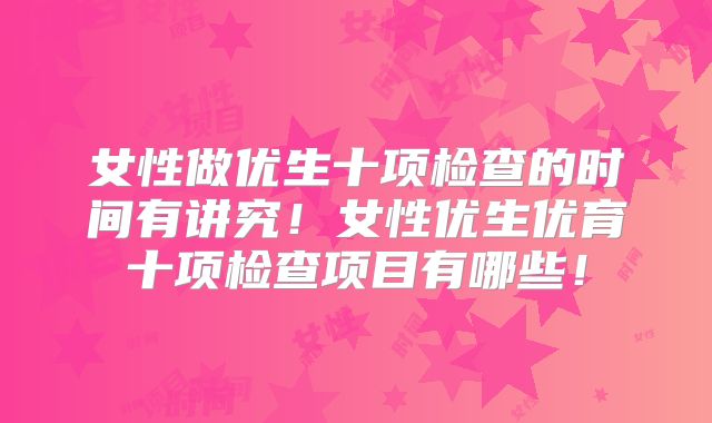 女性做优生十项检查的时间有讲究!女性优生优育十项检查项目有哪些!