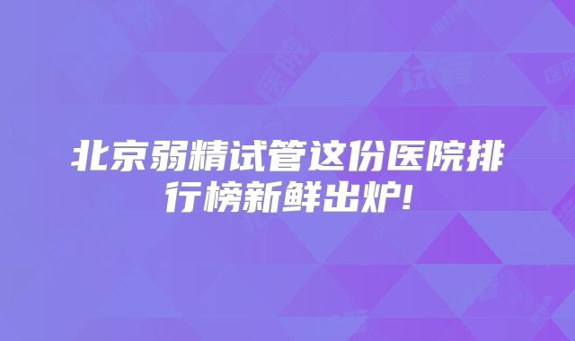 北京弱精试管这份医院排行榜新鲜出炉!