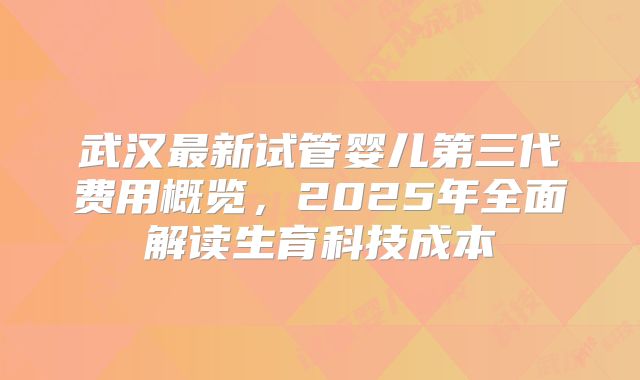 武汉最新试管婴儿第三代费用概览，2025年全面解读生育科技成本