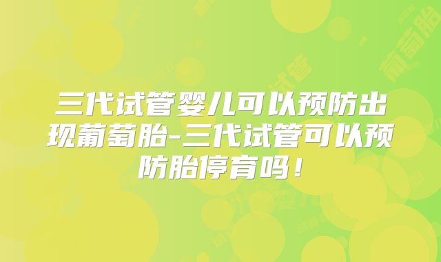 三代试管婴儿可以预防出现葡萄胎-三代试管可以预防胎停育吗！