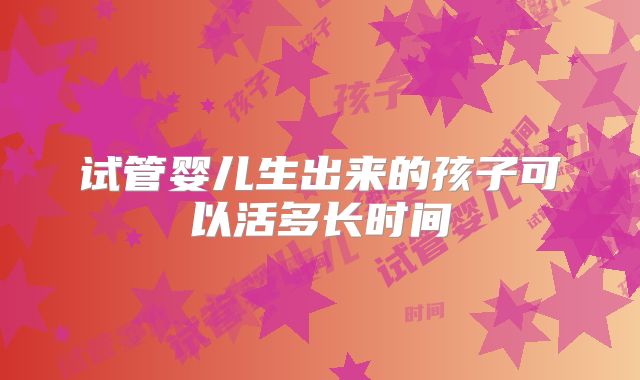 试管婴儿生出来的孩子可以活多长时间