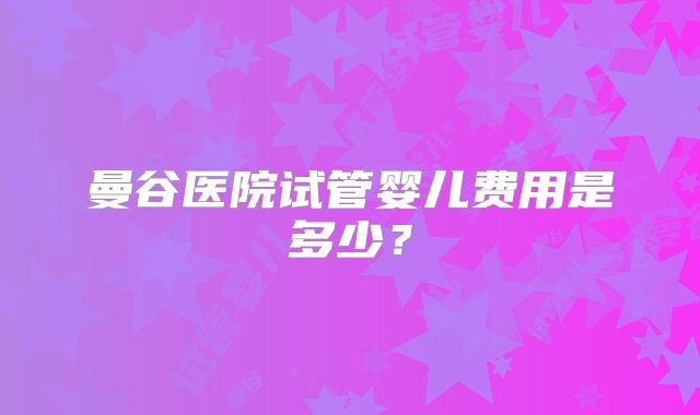 曼谷医院试管婴儿费用是多少？