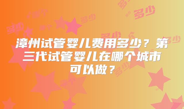 漳州试管婴儿费用多少？第三代试管婴儿在哪个城市可以做？