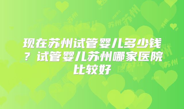 现在苏州试管婴儿多少钱？试管婴儿苏州哪家医院比较好