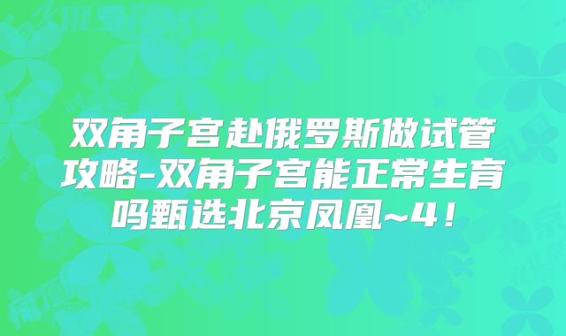 双角子宫赴俄罗斯做试管攻略-双角子宫能正常生育吗甄选北京凤凰~4！