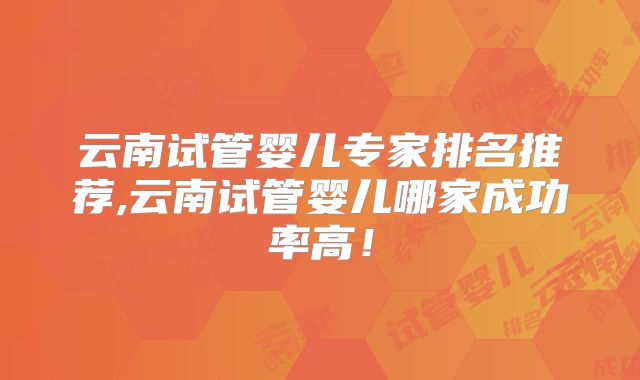 云南试管婴儿专家排名推荐,云南试管婴儿哪家成功率高！