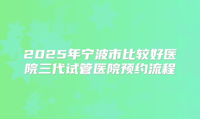 2025年宁波市比较好医院三代试管医院预约流程