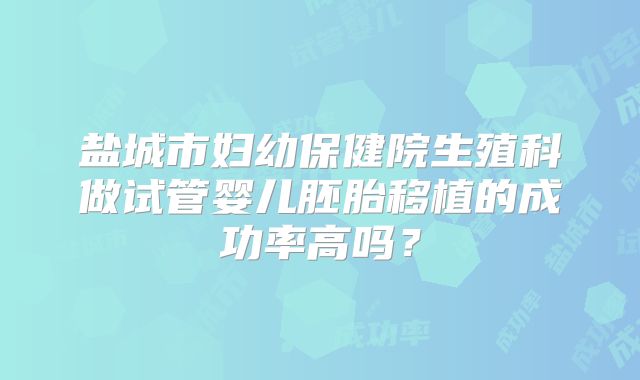 盐城市妇幼保健院生殖科做试管婴儿胚胎移植的成功率高吗?
