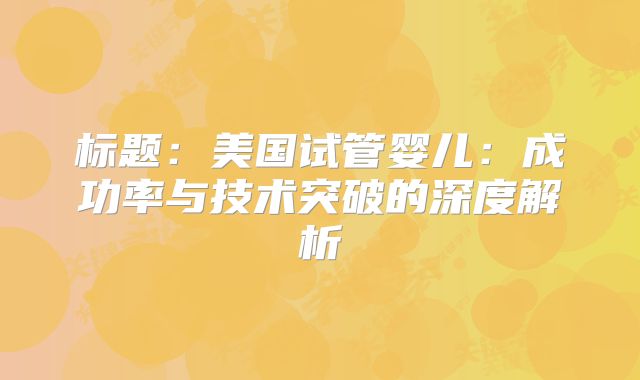 标题：美国试管婴儿：成功率与技术突破的深度解析