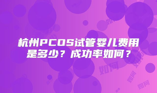 杭州PCOS试管婴儿费用是多少？成功率如何？