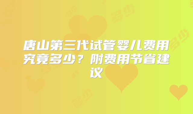 唐山第三代试管婴儿费用究竟多少？附费用节省建议