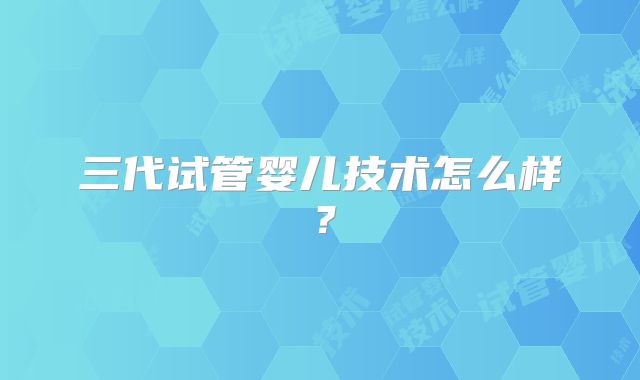 三代试管婴儿技术怎么样？