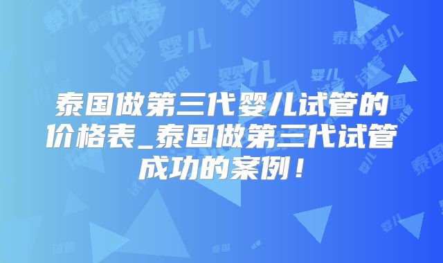 泰国做第三代婴儿试管的价格表_泰国做第三代试管成功的案例!