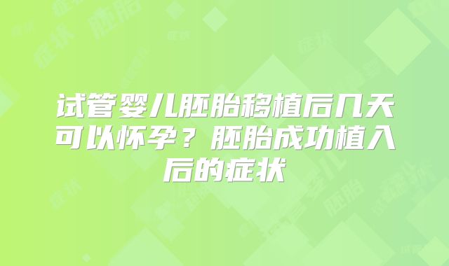 试管婴儿胚胎移植后几天可以怀孕？胚胎成功植入后的症状