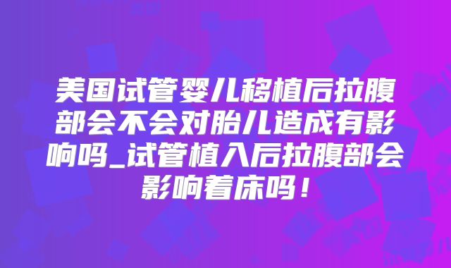 美国试管婴儿移植后拉腹部会不会对胎儿造成有影响吗_试管植入后拉腹部会影响着床吗！